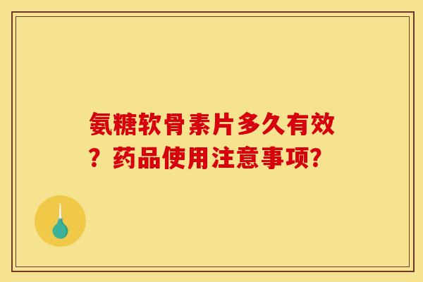氨糖软骨素片多久有效？药品使用注意事项？