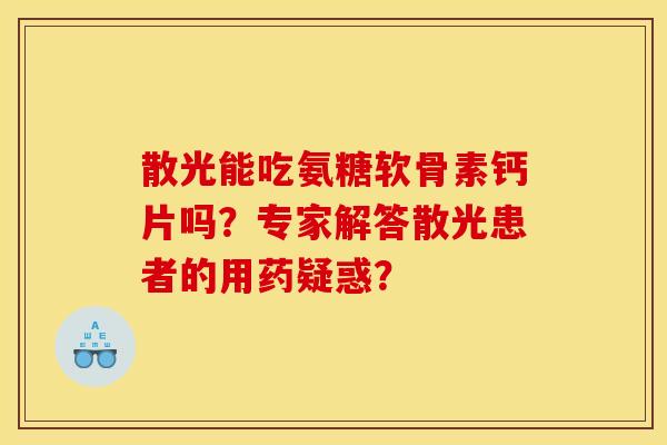 散光能吃氨糖软骨素钙片吗？专家解答散光患者的用药疑惑？