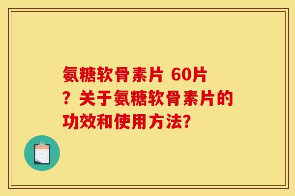 氨糖软骨素片 60片?关于氨糖软骨素片的功效和使用方法? 氨糖软骨素片 60片?关于氨糖软骨素片的功效和使用方法?