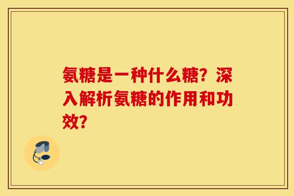氨糖是一种什么糖？深入解析氨糖的作用和功效？