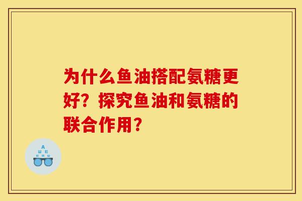 为什么鱼油搭配氨糖更好?探究鱼油和氨糖的联合作用? 为什么鱼油搭配氨糖更好?探究鱼油和氨糖的联合作用?