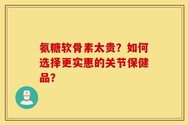 氨糖软骨素太贵？如何选择更实惠的关节保健品？