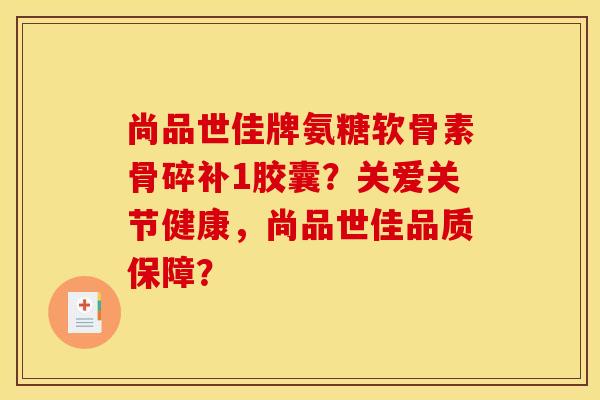 尚品世佳牌氨糖软骨素骨碎补1胶囊？关爱关节健康，尚品世佳品质保障？