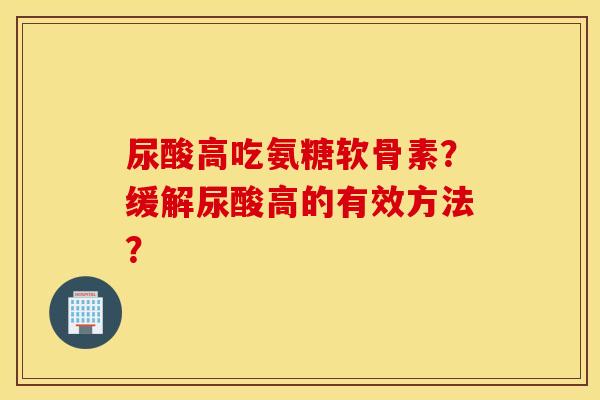 尿酸高吃氨糖软骨素?缓解尿酸高的有效方法? 尿酸高吃氨糖软骨素?缓解尿酸高的有效方法?