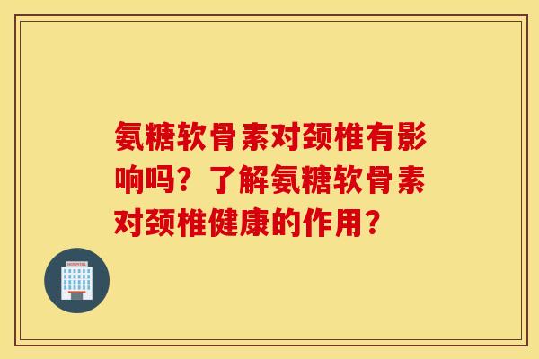 氨糖软骨素对颈椎有影响吗?了解氨糖软骨素对颈椎健康的作用? 氨糖软骨素对颈椎有影响吗?了解氨糖软骨素对颈椎健康的作用?