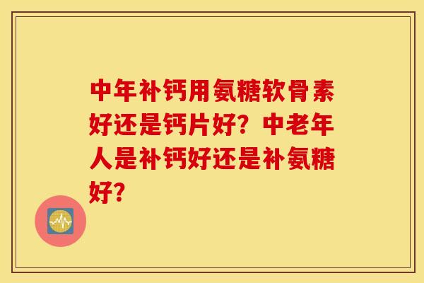 中年补钙用氨糖软骨素好还是钙片好？中老年人是补钙好还是补氨糖好？