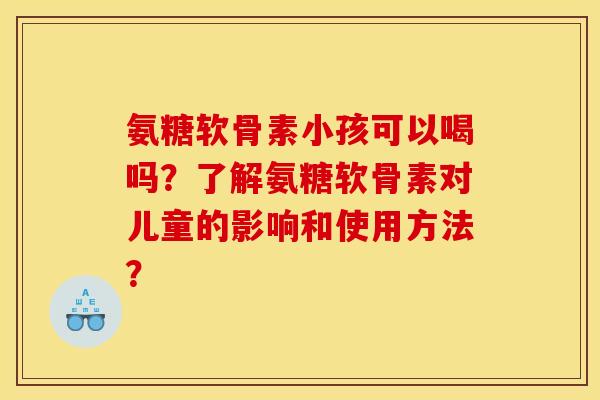 氨糖软骨素小孩可以喝吗？了解氨糖软骨素对儿童的影响和使用方法？