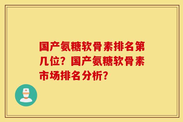 国产氨糖软骨素排名第几位？国产氨糖软骨素市场排名分析？