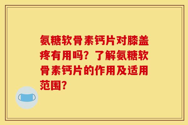 氨糖软骨素钙片对膝盖疼有用吗？了解氨糖软骨素钙片的作用及适用范围？