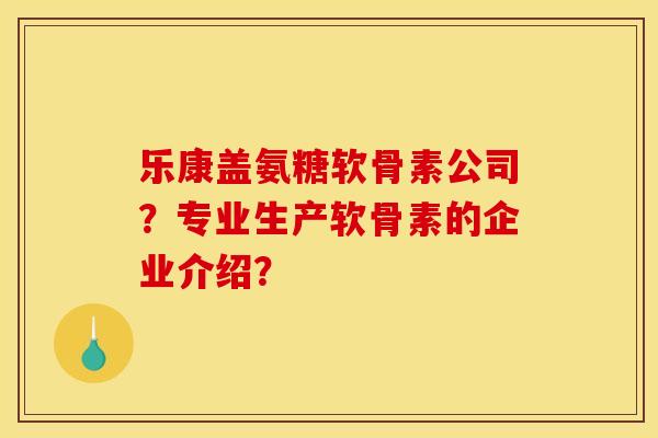 乐康盖氨糖软骨素公司?专业生产软骨素的企业介绍? 乐康盖氨糖软骨素公司?专业生产软骨素的企业介绍?
