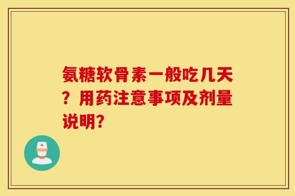 氨糖软骨素一般吃几天？用药注意事项及剂量说明？