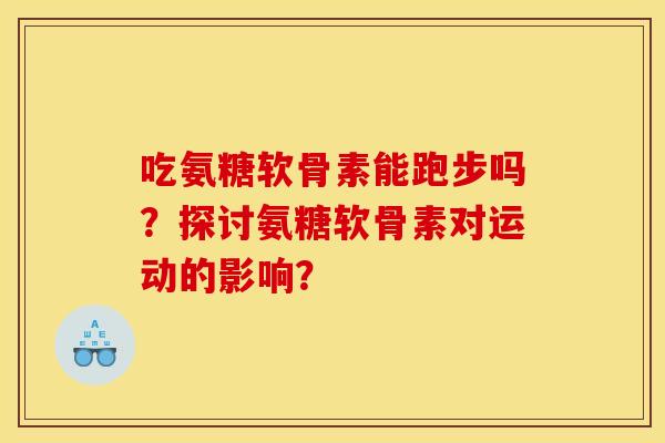 吃氨糖软骨素能跑步吗？探讨氨糖软骨素对运动的影响？