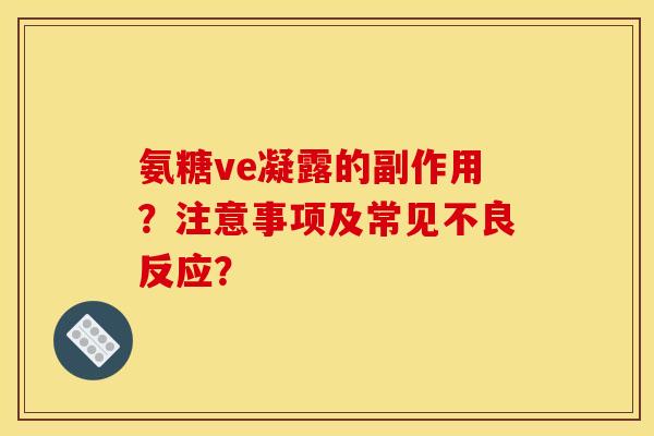 氨糖ve凝露的副作用？注意事项及常见不良反应？