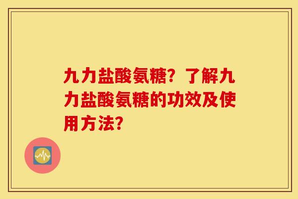 九力盐酸氨糖?了解九力盐酸氨糖的功效及使用方法? 九力盐酸氨糖?了解九力盐酸氨糖的功效及使用方法?