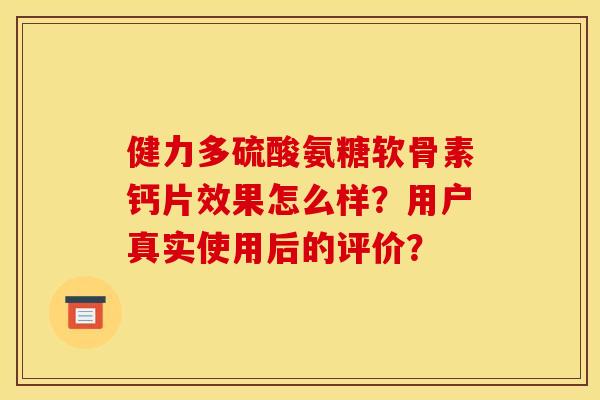 健力多硫酸氨糖软骨素钙片效果怎么样？用户真实使用后的评价？