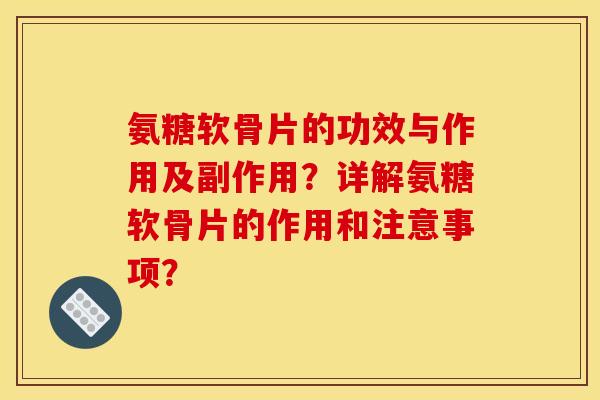 氨糖软骨片的功效与作用及副作用?详解氨糖软骨片的作用和注意事项? 氨糖软骨片的功效与作用及副作用?详解氨糖软骨片的作用和注意事项?