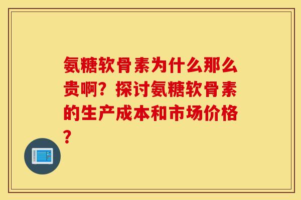 氨糖软骨素为什么那么贵啊?探讨氨糖软骨素的生产成本和市场价格? 氨糖软骨素为什么那么贵啊?探讨氨糖软骨素的生产成本和市场价格?