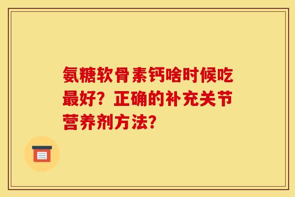 氨糖软骨素钙啥时候吃最好？正确的补充关节营养剂方法？