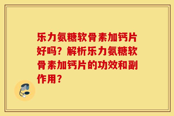 乐力氨糖软骨素加钙片好吗?解析乐力氨糖软骨素加钙片的功效和副作用? 乐力氨糖软骨素加钙片好吗?解析乐力氨糖软骨素加钙片的功效和副作用?