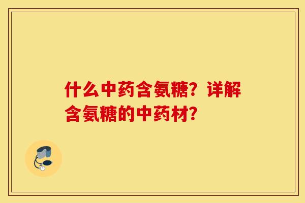 什么中药含氨糖？详解含氨糖的中药材？