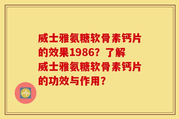 威士雅氨糖软骨素钙片的效果1986？了解威士雅氨糖软骨素钙片的功效与作用？
