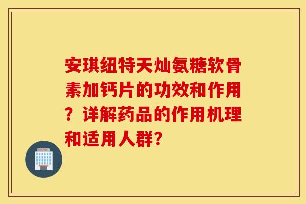 安琪纽特天灿氨糖软骨素加钙片的功效和作用？详解药品的作用机理和适用人群？