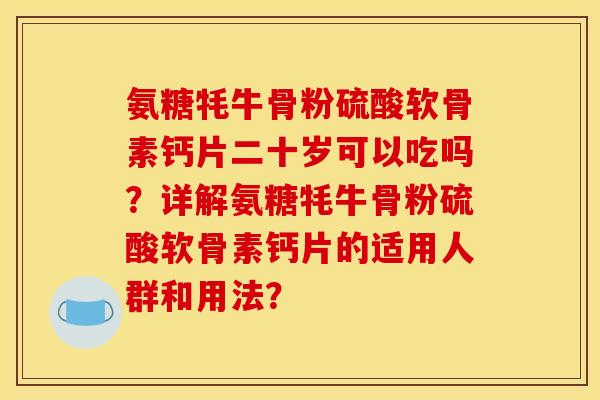 氨糖牦牛骨粉硫酸软骨素钙片二十岁可以吃吗?详解氨糖牦牛骨粉硫酸软骨素钙片的适用人群和用法? 氨糖牦牛骨粉硫酸软骨素钙片二十岁可以吃吗?详解氨糖牦牛骨粉硫酸软骨素钙片的适用人群和用法?