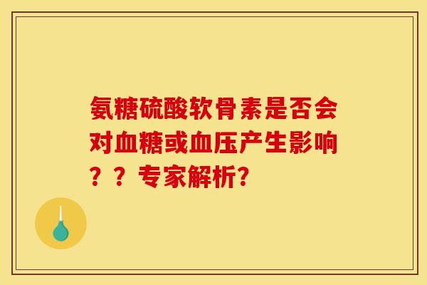 氨糖硫酸软骨素是否会对血糖或血压产生影响??专家解析? 氨糖硫酸软骨素是否会对血糖或血压产生影响??专家解析?