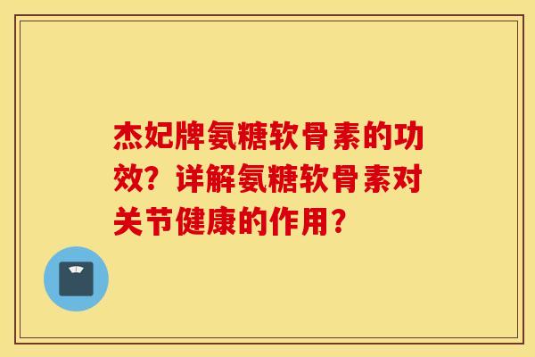 杰妃牌氨糖软骨素的功效？详解氨糖软骨素对关节健康的作用？