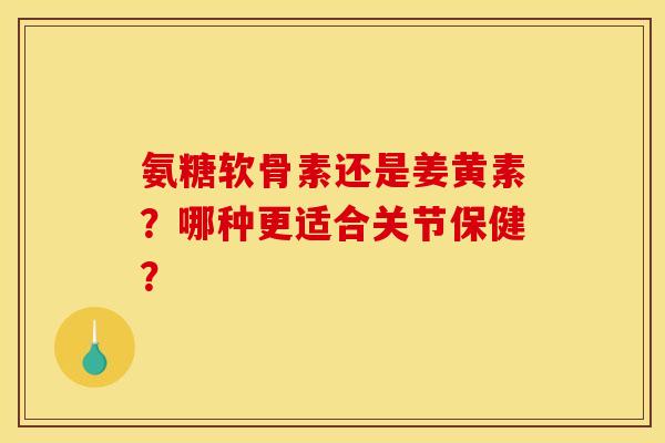 氨糖软骨素还是姜黄素？哪种更适合关节保健？