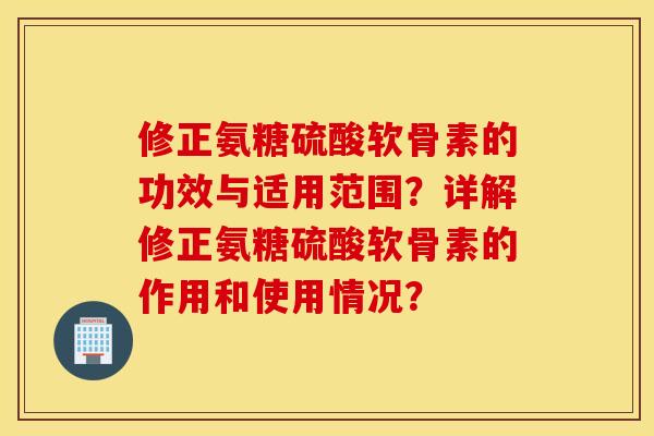 修正氨糖硫酸软骨素的功效与适用范围？详解修正氨糖硫酸软骨素的作用和使用情况？