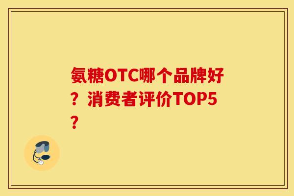 氨糖OTC哪个品牌好?消费者评价TOP5? 氨糖OTC哪个品牌好?消费者评价TOP5?