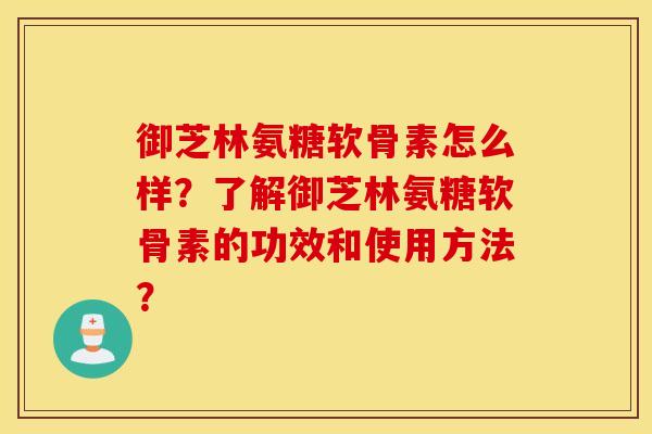 御芝林氨糖软骨素怎么样?了解御芝林氨糖软骨素的功效和使用方法? 御芝林氨糖软骨素怎么样?了解御芝林氨糖软骨素的功效和使用方法?