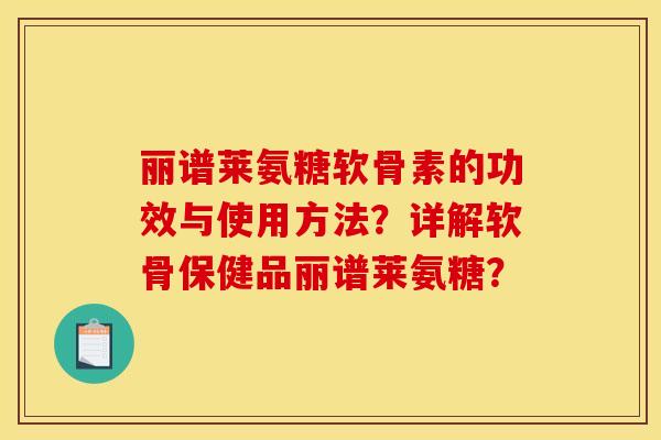 丽谱莱氨糖软骨素的功效与使用方法?详解软骨保健品丽谱莱氨糖? 丽谱莱氨糖软骨素的功效与使用方法?详解软骨保健品丽谱莱氨糖?
