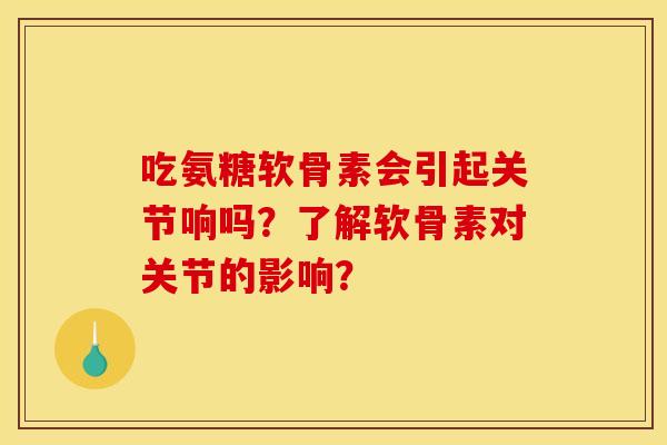 吃氨糖软骨素会引起关节响吗？了解软骨素对关节的影响？