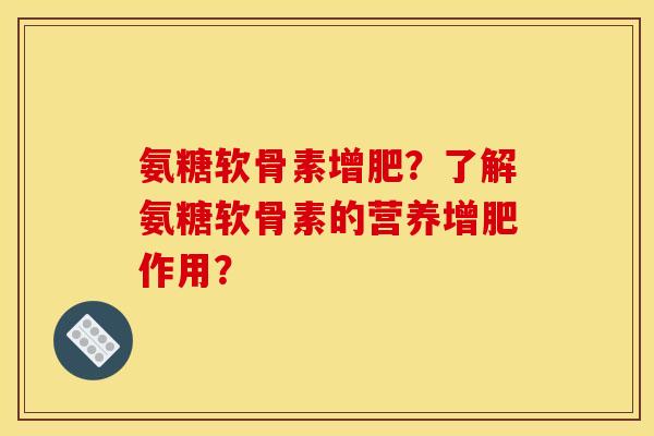 氨糖软骨素增肥?了解氨糖软骨素的营养增肥作用? 氨糖软骨素增肥?了解氨糖软骨素的营养增肥作用?