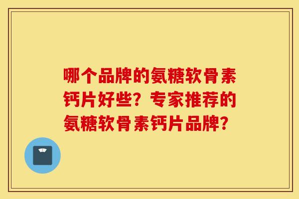哪个品牌的氨糖软骨素钙片好些？专家推荐的氨糖软骨素钙片品牌？