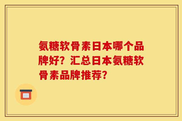 氨糖软骨素日本哪个品牌好？汇总日本氨糖软骨素品牌推荐？