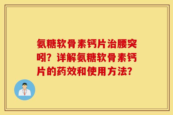 氨糖软骨素钙片治腰突吲？详解氨糖软骨素钙片的药效和使用方法？