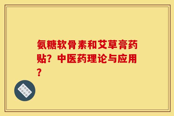 氨糖软骨素和艾草膏药贴？中医药理论与应用？