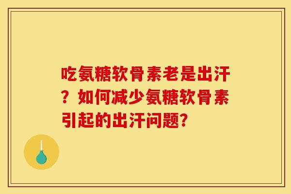吃氨糖软骨素老是出汗？如何减少氨糖软骨素引起的出汗问题？