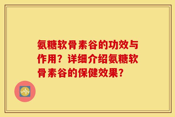 氨糖软骨素谷的功效与作用？详细介绍氨糖软骨素谷的保健效果？