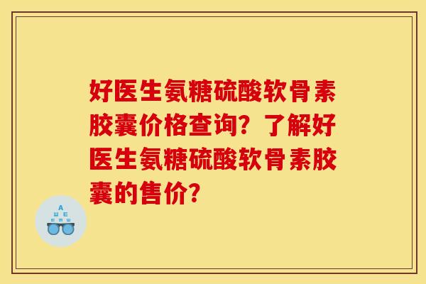 好医生氨糖硫酸软骨素胶囊价格查询？了解好医生氨糖硫酸软骨素胶囊的售价？