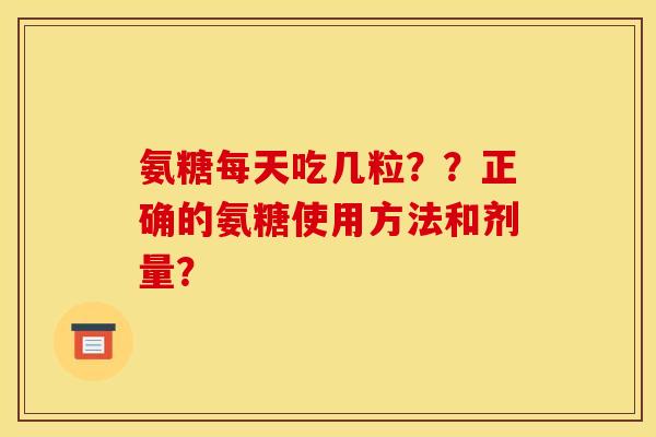 氨糖每天吃几粒？？正确的氨糖使用方法和剂量？