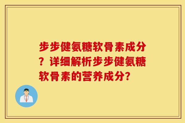 步步健氨糖软骨素成分?详细解析步步健氨糖软骨素的营养成分? 步步健氨糖软骨素成分?详细解析步步健氨糖软骨素的营养成分?