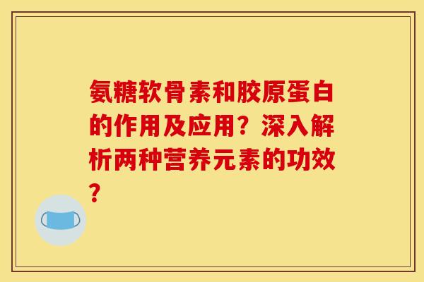 氨糖软骨素和胶原蛋白的作用及应用?深入解析两种营养元素的功效? 氨糖软骨素和胶原蛋白的作用及应用?深入解析两种营养元素的功效?