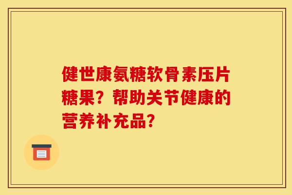 健世康氨糖软骨素压片糖果?帮助关节健康的营养补充品? 健世康氨糖软骨素压片糖果?帮助关节健康的营养补充品?