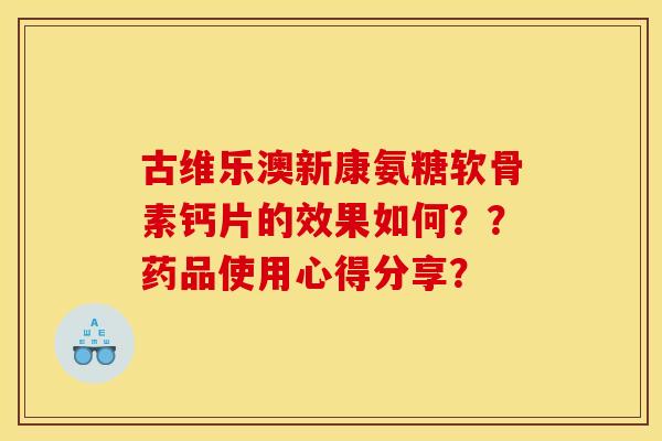 古维乐澳新康氨糖软骨素钙片的效果如何？？药品使用心得分享？