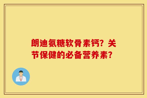 朗迪氨糖软骨素钙？关节保健的必备营养素？