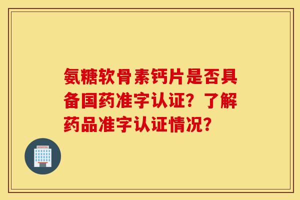 氨糖软骨素钙片是否具备国药准字认证?了解药品准字认证情况? 氨糖软骨素钙片是否具备国药准字认证?了解药品准字认证情况?